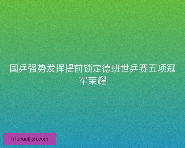 国乒强势发挥提前锁定德班世乒赛五项冠军荣耀