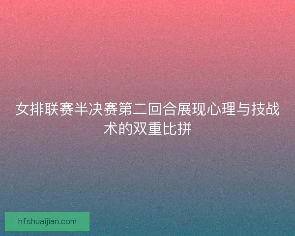 女排联赛半决赛第二回合展现心理与技战术的双重比拼