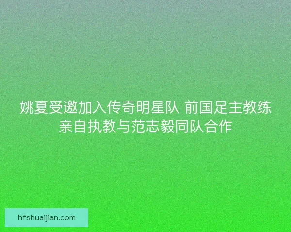 姚夏受邀加入传奇明星队 前国足主教练亲自执教与范志毅同队合作